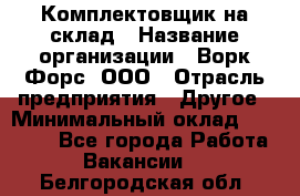 Комплектовщик на склад › Название организации ­ Ворк Форс, ООО › Отрасль предприятия ­ Другое › Минимальный оклад ­ 30 000 - Все города Работа » Вакансии   . Белгородская обл.